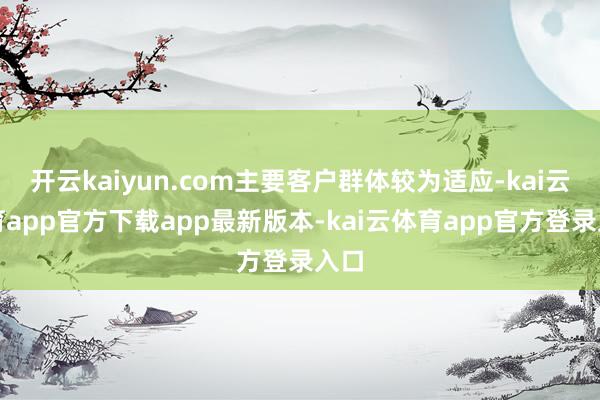 开云kaiyun.com主要客户群体较为适应-kai云体育app官方下载app最新版本-kai云体育app官方登录入口