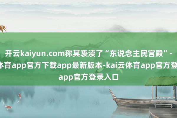 开云kaiyun.com称其亵渎了“东说念主民宫殿”-kai云体育app官方下载app最新版本-kai云体育app官方登录入口