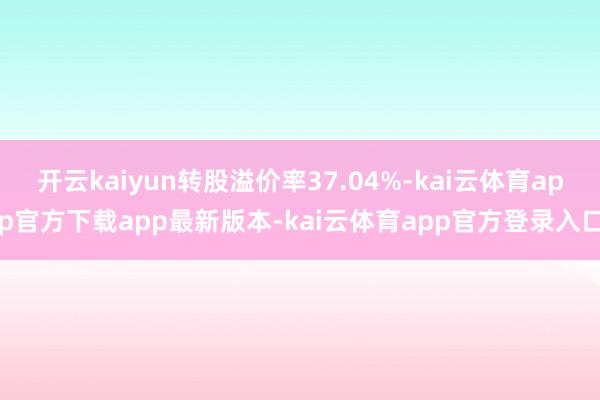开云kaiyun转股溢价率37.04%-kai云体育app官方下载app最新版本-kai云体育app官方登录入口