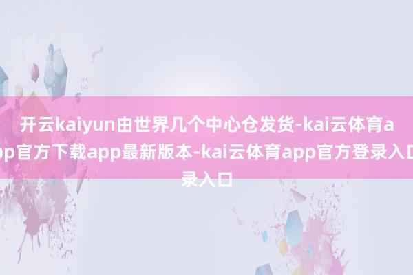 开云kaiyun由世界几个中心仓发货-kai云体育app官方下载app最新版本-kai云体育app官方登录入口