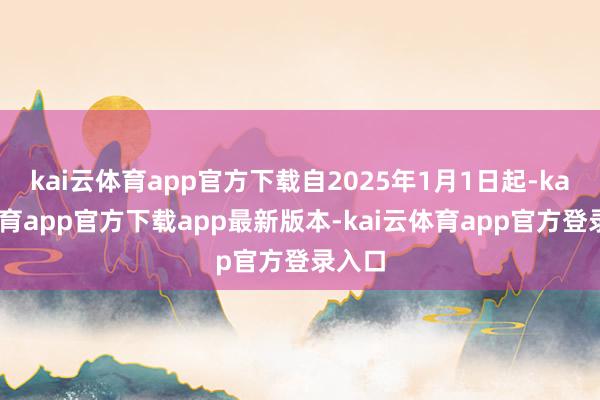kai云体育app官方下载自2025年1月1日起-kai云体育app官方下载app最新版本-kai云体育app官方登录入口