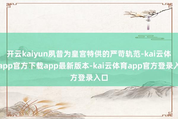 开云kaiyun夙昔为皇宫特供的严苛轨范-kai云体育app官方下载app最新版本-kai云体育app官方登录入口