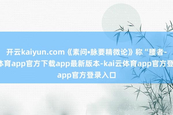 开云kaiyun.com《素问•脉要精微论》称“腰者-kai云体育app官方下载app最新版本-kai云体育app官方登录入口