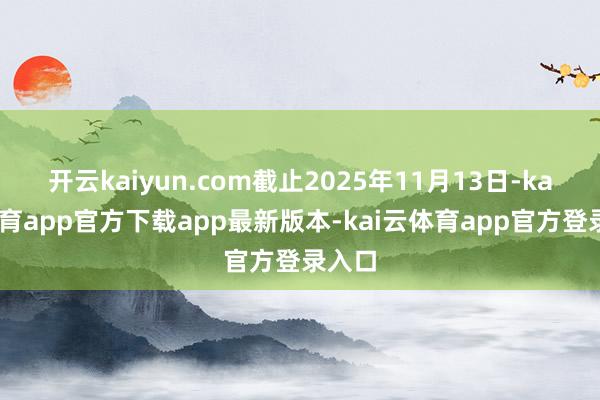 开云kaiyun.com截止2025年11月13日-kai云体育app官方下载app最新版本-kai云体育app官方登录入口