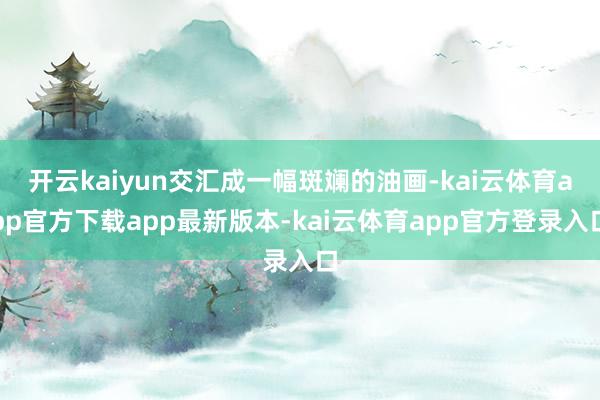 开云kaiyun交汇成一幅斑斓的油画-kai云体育app官方下载app最新版本-kai云体育app官方登录入口