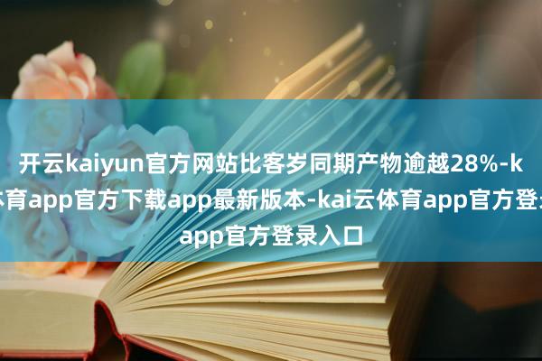 开云kaiyun官方网站比客岁同期产物逾越28%-kai云体育app官方下载app最新版本-kai云体育app官方登录入口