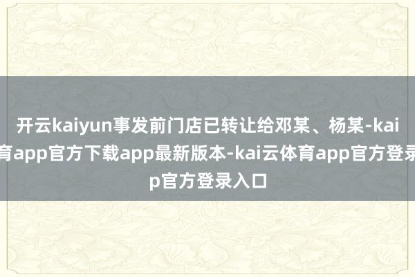 开云kaiyun事发前门店已转让给邓某、杨某-kai云体育app官方下载app最新版本-kai云体育app官方登录入口