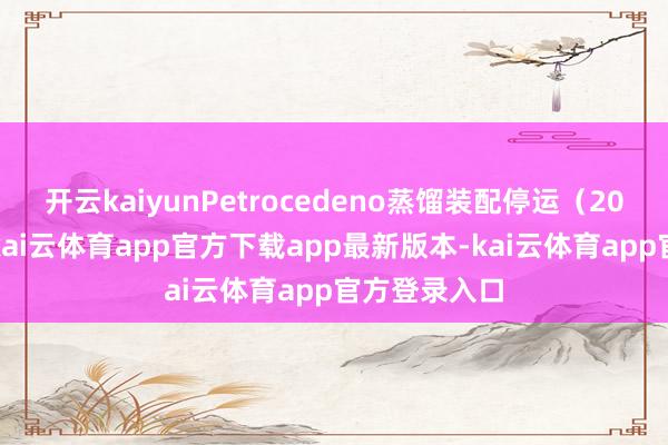开云kaiyunPetrocedeno蒸馏装配停运（20万桶/日）-kai云体育app官方下载app最新版本-kai云体育app官方登录入口