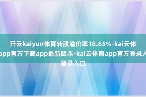开云kaiyun体育转股溢价率18.65%-kai云体育app官方下载app最新版本-kai云体育app官方登录入口