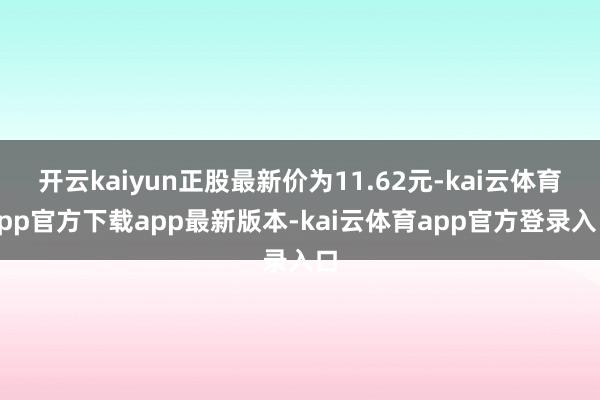 开云kaiyun正股最新价为11.62元-kai云体育app官方下载app最新版本-kai云体育app官方登录入口