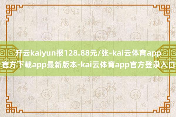 开云kaiyun报128.88元/张-kai云体育app官方下载app最新版本-kai云体育app官方登录入口