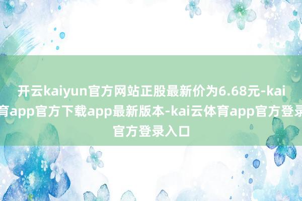 开云kaiyun官方网站正股最新价为6.68元-kai云体育app官方下载app最新版本-kai云体育app官方登录入口