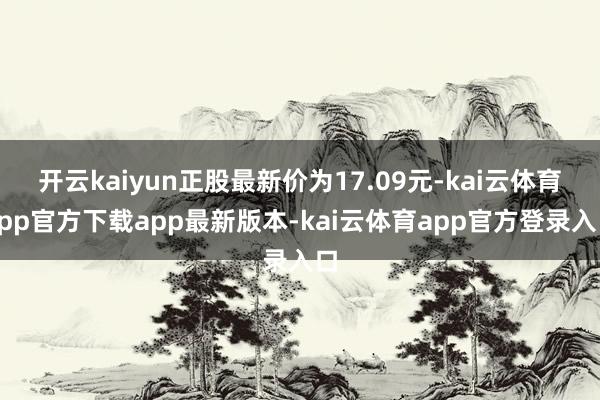 开云kaiyun正股最新价为17.09元-kai云体育app官方下载app最新版本-kai云体育app官方登录入口