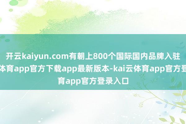 开云kaiyun.com有朝上800个国际国内品牌入驻-kai云体育app官方下载app最新版本-kai云体育app官方登录入口
