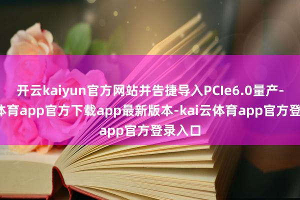 开云kaiyun官方网站并告捷导入PCIe6.0量产-kai云体育app官方下载app最新版本-kai云体育app官方登录入口